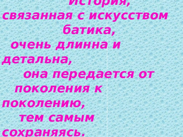  История, связанная с искусством батика,  очень длинна и детальна,  она передается от  поколения к поколению,  тем самым сохраняясь.  