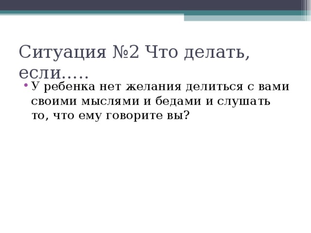 Ситуация №2 Что делать, если….. У ребенка нет желания делиться с вами своими мыслями и бедами и слушать то, что ему говорите вы? 