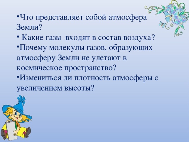Что представляет собой атмосфера Земли?  Какие газы входят в состав воздуха? Почему молекулы газов, образующих атмосферу Земли не улетают в космическое пространство? Измениться ли плотность атмосферы с увеличением высоты? Повторение материала прошлого урока  