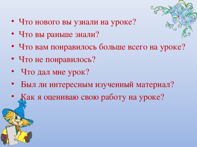 Что нового вы узнали на уроке? Что вы раньше знали? Что вам понравилось больше всего на уроке? Что не понравилось?  Что дал мне урок?  Был ли интересным изученный материал?  Как я оцениваю свою работу на уроке? 