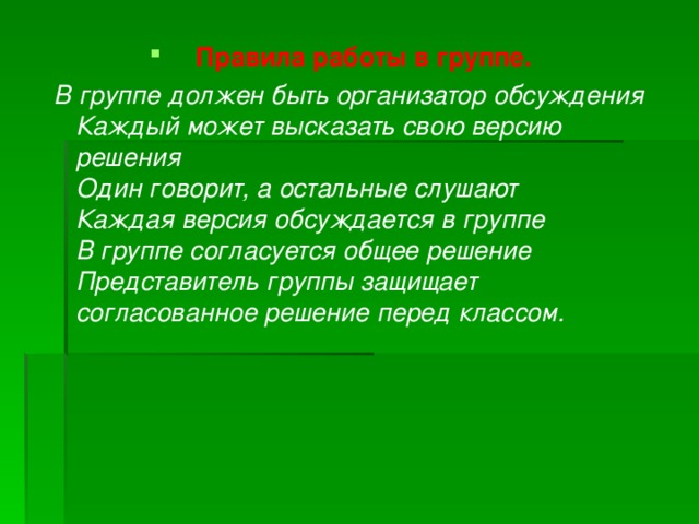 Правила работы в группе. В группе должен быть организатор обсуждения  Каждый может высказать свою версию решения  Один говорит, а остальные слушают  Каждая версия обсуждается в группе  В группе согласуется общее решение  Представитель группы защищает согласованное решение перед классом.  