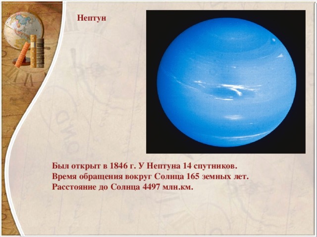 Нептун Был открыт в 1846 г. У Нептуна 14 спутников. Время обращения вокруг Солнца 165 земных лет. Расстояние до Солнца 4497 млн.км. 
