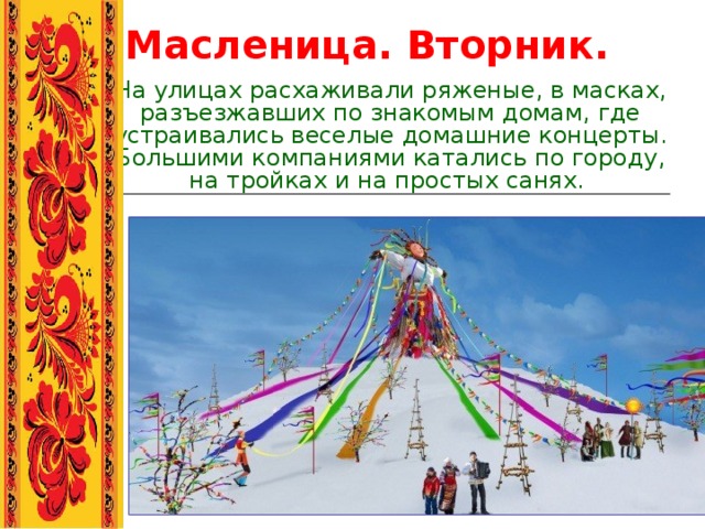 Масленица. Вторник. На улицах расхаживали ряженые, в масках, разъезжавших по знакомым домам, где устраивались веселые домашние концерты. Большими компаниями катались по городу, на тройках и на простых санях.      