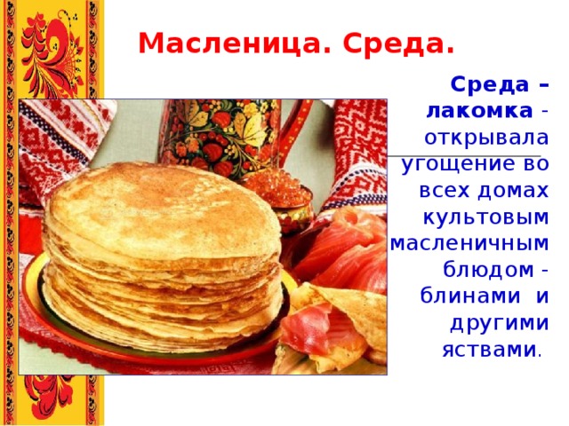 Масленица. Среда. Среда – лакомка - открывала угощение во всех домах культовым масленичным блюдом - блинами и другими яствами .  