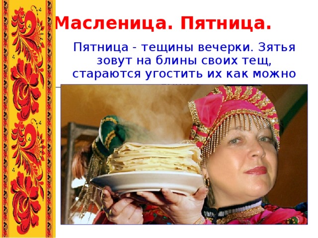 Масленица. Пятница. Пятница - тещины вечерки. Зятья зовут на блины своих тещ, стараются угостить их как можно лучше. 