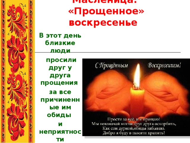 Масленица.  «Прощенное» воскресенье  В этот день близкие люди  просили друг у друга прощения за все причиненные им обиды и неприятности  