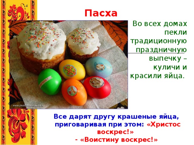 Пасха Во всех домах пекли традиционную праздничную выпечку – куличи и красили яйца.   Все дарят другу крашеные яйца,  приговаривая при этом: «Христос воскрес!» - «Воистину воскрес!» 