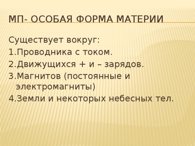 МП- особая форма материи Существует вокруг: 1.Проводника с током. 2.Движущихся + и – зарядов. 3.Магнитов (постоянные и электромагниты) 4.Земли и некоторых небесных тел. 