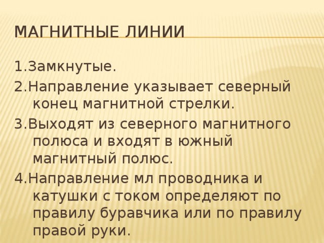Магнитные линии 1.Замкнутые. 2.Направление указывает северный конец магнитной стрелки. 3.Выходят из северного магнитного полюса и входят в южный магнитный полюс. 4.Направление мл проводника и катушки с током определяют по правилу буравчика или по правилу правой руки. 