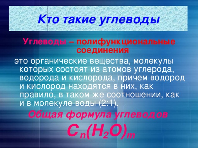 Кто такие углеводы Углеводы  – полифункциональные соединения  это органические вещества, молекулы которых состоят из атомов углерода, водорода и кислорода, причем водород и кислород находятся в них, как правило, в таком же соотношении, как и в молекуле воды (2:1). Общая формула углеводов  С n (H 2 O) m 