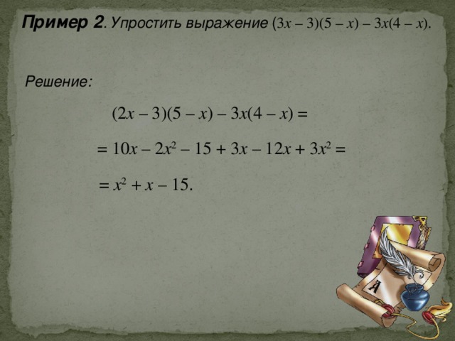 Пример 2 . Упростить выражение ( 3 х – 3)(5 – х ) – 3 х (4 – х ).  Решение: (2 х – 3)(5 – х ) – 3 х (4 – х ) = = 10 х – 2 х 2 – 15 + 3 х – 12 х + 3 х 2 = = х 2 + х – 15. 