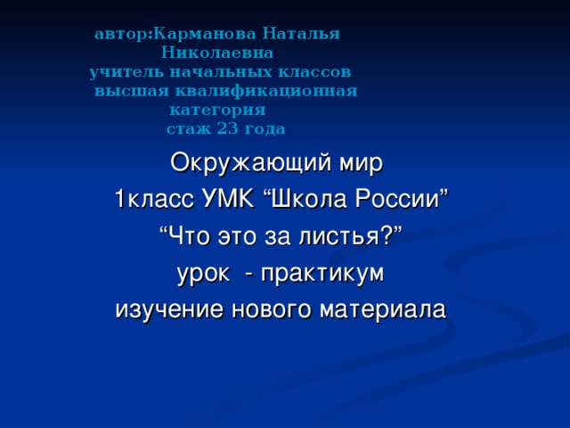автор:Карманова Наталья Николаевна  учитель начальных классов  высшая квалификационная категория  стаж 23 года   Окружающий мир 1класс УМК “Школа России” “ Что это за листья?” урок - практикум изучение нового материала 