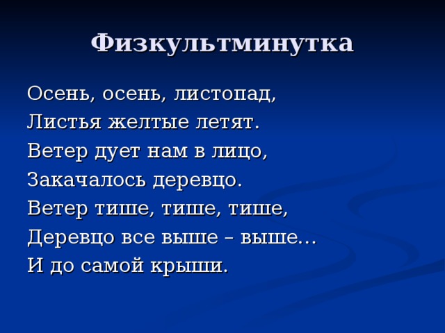 Физкультминутка Осень, осень, листопад, Листья желтые летят. Ветер дует нам в лицо, Закачалось деревцо. Ветер тише, тише, тише, Деревцо все выше – выше… И до самой крыши. 