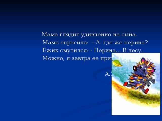  Мама глядит удивленно на сына.  Мама спросила: - А где же перина?  Ежик смутился: - Перина... В лесу.  Можно, я завтра ее принесу?  А.Усачев 
