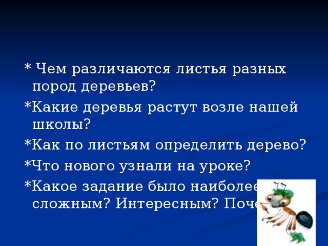  * Чем различаются листья разных пород деревьев?  *Какие деревья растут возле нашей школы?  *Как по листьям определить дерево?  *Что нового узнали на уроке?  *Какое задание было наиболее сложным? Интересным? Почему? 