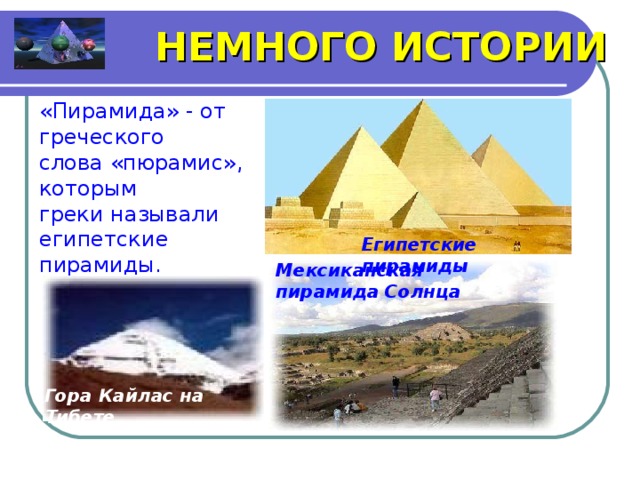 НЕМНОГО ИСТОРИИ «Пирамида» - от греческого слова «пюрамис», которым греки называли египетские пирамиды. Египетские пирамиды Мексиканская пирамида Солнца Гора Кайлас на Тибете  