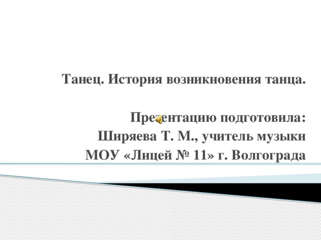 Танец. История возникновения танца.  Презентацию подготовила: Ширяева Т. М., учитель музыки МОУ «Лицей № 11» г. Волгограда