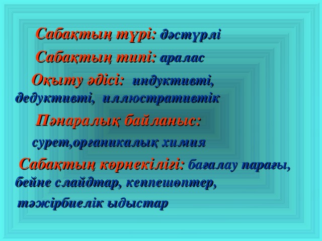   Сабақтың түрі:  дәстүрлі   Сабақтың типі:  аралас  Оқыту әдісі: индуктивті, дедуктивті, иллюстративтік   Пәнаралық байланыс:  сурет,органикалық  химия   Сабақтың көрнекілігі:  бағалау парағы, бейне слайдтар, кеппешөптер,  тәжірбиелік ыдыстар 