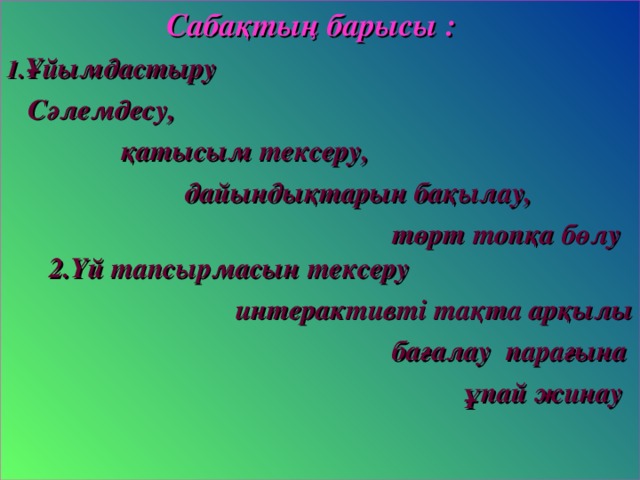 Сабақтың барысы : 1. Ұйымдастыру  Сәлемдесу,  қатысым тексеру,  дайындықтарын бақылау,  төрт топқа бөлу 2.Үй тапсырмасын тексеру  интерактивті тақта арқылы  бағалау парағына  ұпай жинау   