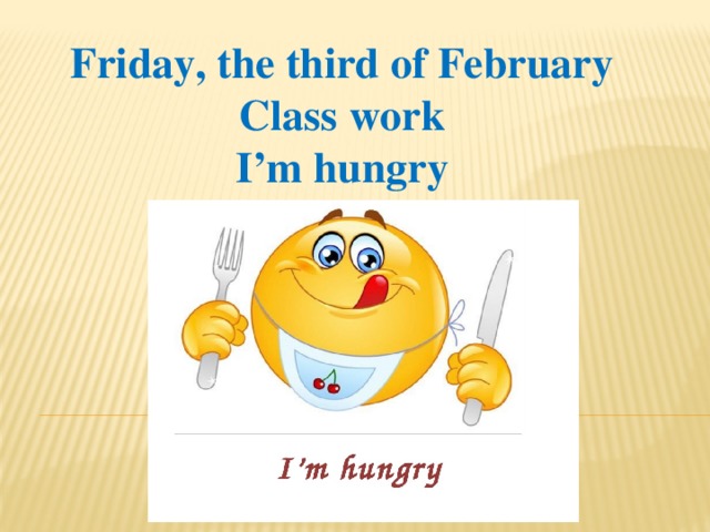 Friday, the third of February Class work I’m hungry 