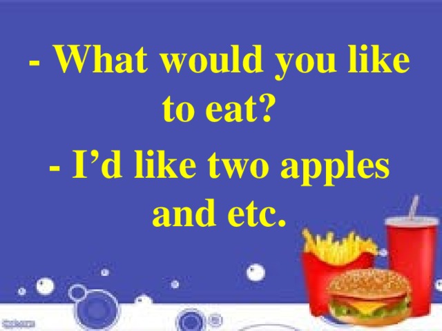 - What would you like to eat? - I’d like two apples and etc. 