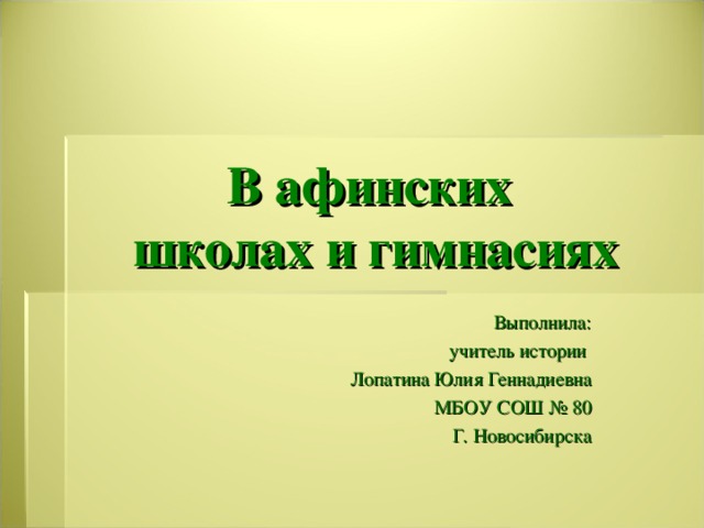 В афинских  школах и гимнасиях Выполнила:  учитель истории Лопатина Юлия Геннадиевна МБОУ СОШ № 80 Г. Новосибирска 