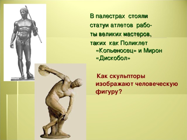 В палестрах стояли статуи атлетов рабо- ты великих мастеров, таких как Поликлет «Копьеносец» и Мирон «Дискобол»  Как скульпторы изображают человеческую фигуру?  