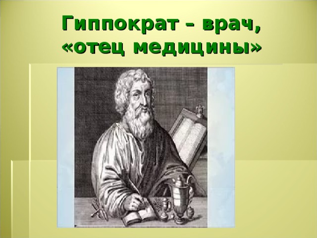 Гиппократ – врач,  «отец медицины» 