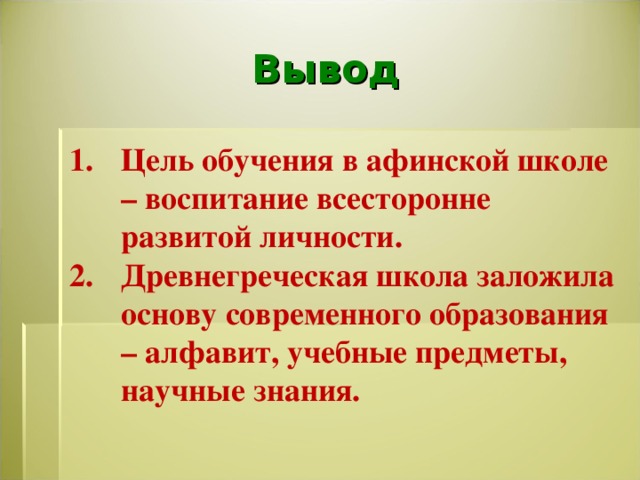 Вывод Цель обучения в афинской школе – воспитание всесторонне развитой личности. Древнегреческая школа заложила основу современного образования – алфавит, учебные предметы, научные знания.   