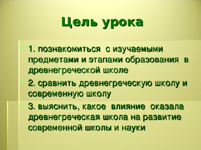 Цель урока 1. познакомиться с изучаемыми предметами и этапами образования в древнегреческой школе 2. сравнить древнегреческую школу и современную школу 3. выяснить, какое влияние оказала древнегреческая школа на развитие современной школы и науки  