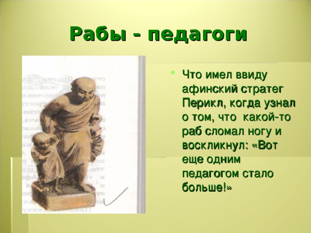 Рабы - педагоги Что имел ввиду афинский стратег Перикл, когда узнал о том, что какой-то раб сломал ногу и воскликнул: «Вот еще одним педагогом стало больше!» 
