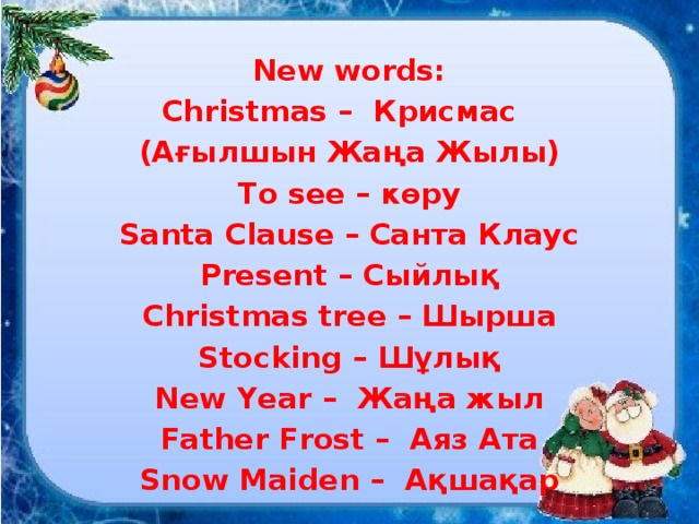 New words: Christmas – Крисмас (Ағылшын Жаңа Жылы) To see – көру Santa Clause – Санта Клаус Present – Сыйлық Christmas tree – Шырша Stocking – Шұлық New Year – Жаңа жыл Father Frost – Аяз Ата Snow Maiden – Ақшақар 