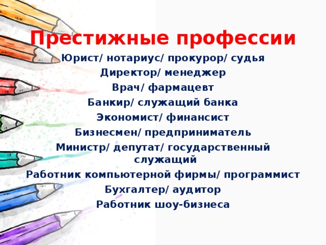 Престижные профессии Юрист/ нотариус/ прокурор/ судья Директор/ менеджер Врач/ фармацевт Банкир/ служащий банка Экономист/ финансист Бизнесмен/ предприниматель Министр/ депутат/ государственный служащий Работник компьютерной фирмы/ программист Бухгалтер/ аудитор Работник шоу-бизнеса 