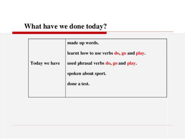  What have we done today? Today we have made up words. learnt how  to use verbs do ,  go  and  play . used phrasal verbs do ,  go  and  play . spoken about sport. done a test. 