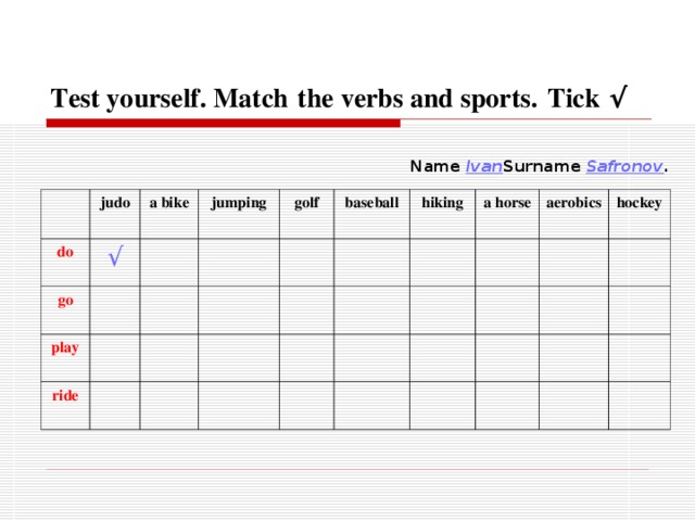 Test yourself. Match  the verbs and sports.  Tick √ Name Ivan Surname Safronov . judo do √ a bike go jumping play golf ride baseball hiking a horse aerobics hockey 