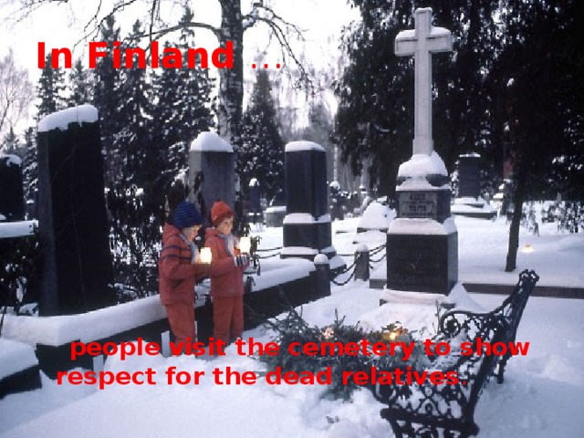 In Finland …  people visit the cemetery to show respect for the dead relatives . 
