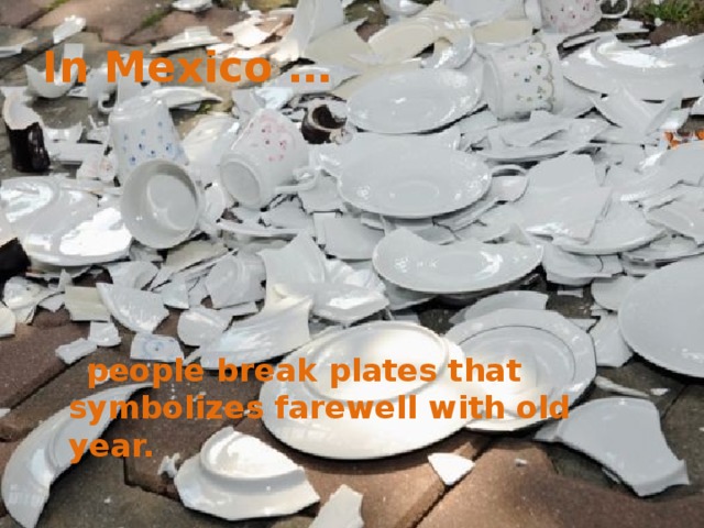 In Mexico …  people break plates that symbolizes farewell with old year. 