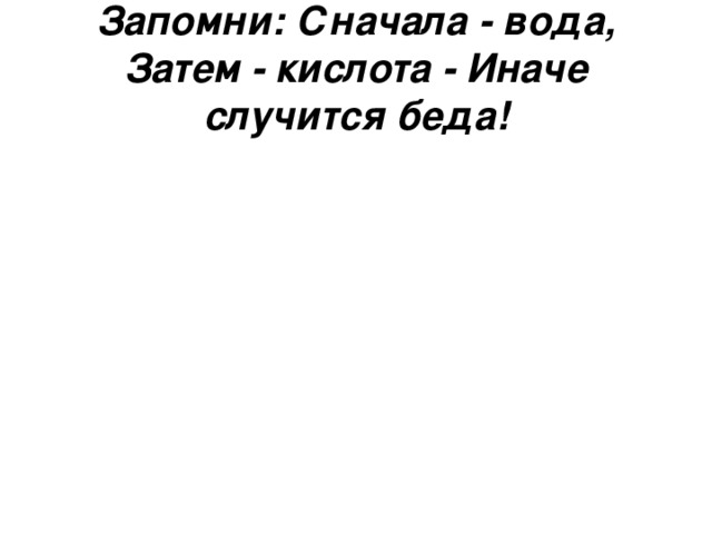 Запомни: Сначала - вода, Затем - кислота - Иначе случится беда! 
