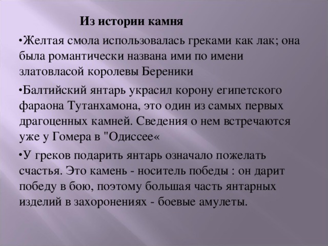   Из истории камня Желтая смола использовалась греками как лак; она была романтически названа ими по имени златовласой королевы Береники Балтийский янтарь украсил корону египетского фараона Тутанхамона, это один из самых первых драгоценных камней. Сведения о нем встречаются уже у Гомера в 