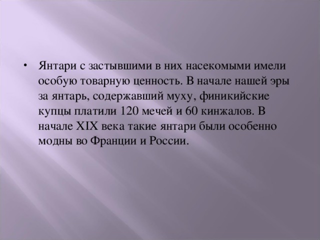 Янтари с застывшими в них насекомыми имели особую товарную ценность. В начале нашей эры за янтарь, содержавший муху, финикийские купцы платили 120 мечей и 60 кинжалов. В начале XIX века такие янтари были особенно модны во Франции и России. 