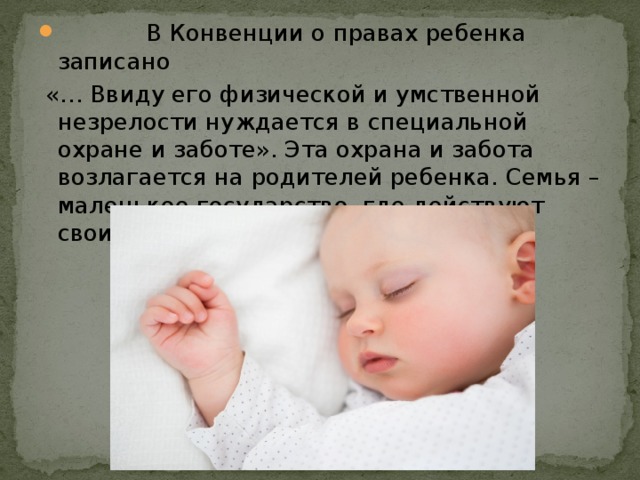               В Конвенции о правах ребенка записано  «… Ввиду его физической и умственной незрелости нуждается в специальной охране и заботе». Эта охрана и забота возлагается на родителей ребенка. Семья – маленькое государство, где действуют свои порядки и обычаи.    