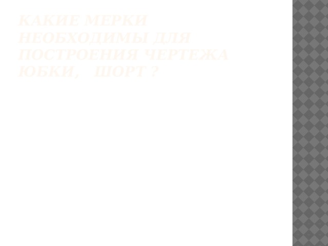 Какие мерки необходимы для построения чертежа юбки, шорт ?   