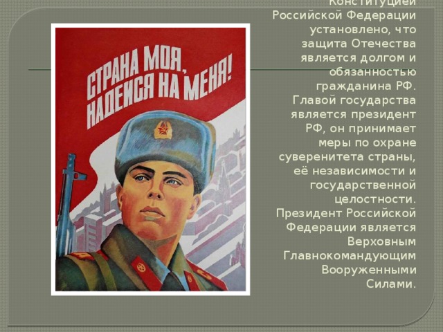 Конституцией Российской Федерации установлено, что защита Отечества является долгом и обязанностью гражданина РФ. Главой государства является президент РФ, он принимает меры по охране суверенитета страны, её независимости и государственной целостности. Президент Российской Федерации является Верховным Главнокомандующим Вооруженными Силами. 