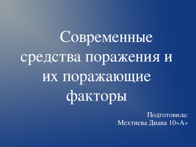  Современные средства поражения и их поражающие факторы Подготовила: Мехтиева Диана 10»А» 