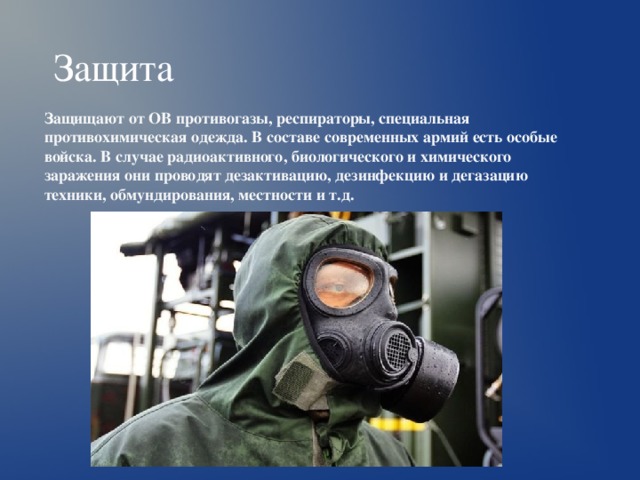 Защита  Защищают от ОВ противогазы, респираторы, специальная противохимическая одежда. В составе современных армий есть особые войска. В случае радиоактивного, биологического и химического заражения они проводят дезактивацию, дезинфекцию и дегазацию техники, обмундирования, местности и т.д.  