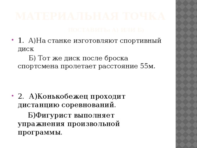 Материальная точка поставить: а) или б) 1 . А)На станке изготовляют спортивный диск  Б) Тот же диск после броска спортсмена пролетает расстояние 55м. 2. А)Конькобежец проходит дистанцию соревнований.  Б)Фигурист выполняет упражнения произвольной программы.