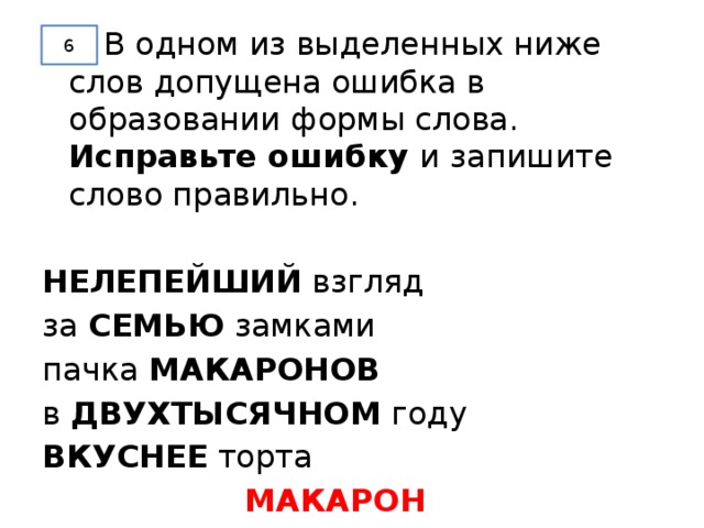   В одном из выделенных ниже слов допущена ошибка в образовании формы слова. Исправьте ошибку и запишите слово правильно. НЕЛЕПЕЙШИЙ взгляд за СЕМЬЮ замками пачка МАКАРОНОВ в ДВУХТЫСЯЧНОМ году ВКУСНЕЕ торта       МАКАРОН 6 