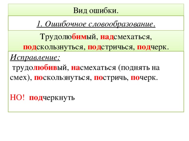 Вид ошибки. 1. Ошибочное словообразование . Трудолю бим ый, над смехаться, под скользнуться, под стричься, под черк. Исправление:  трудо любив ый, на смехаться (поднять на смех), по скользнуться, по стричь, по черк. НО! под черкнуть  