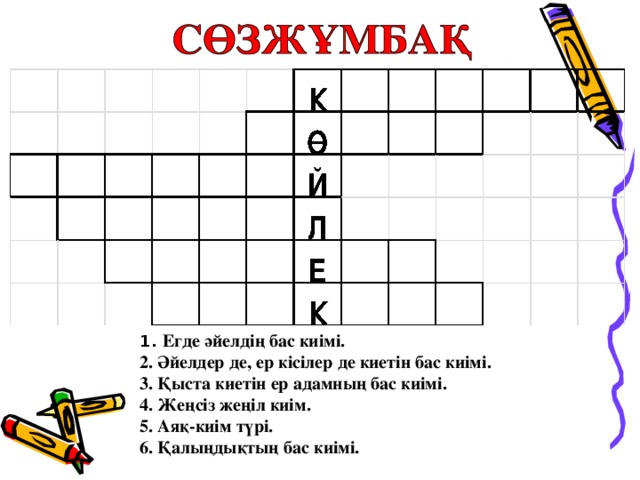 1. Егде әйелдің бас киімі. 2. Әйелдер де, ер кісілер де киетін бас киімі. 3. Қыста киетін ер адамның бас киімі. 4. Жеңсіз жеңіл киім. 5. Аяқ-киім түрі. 6. Қалыңдықтың бас киімі. 