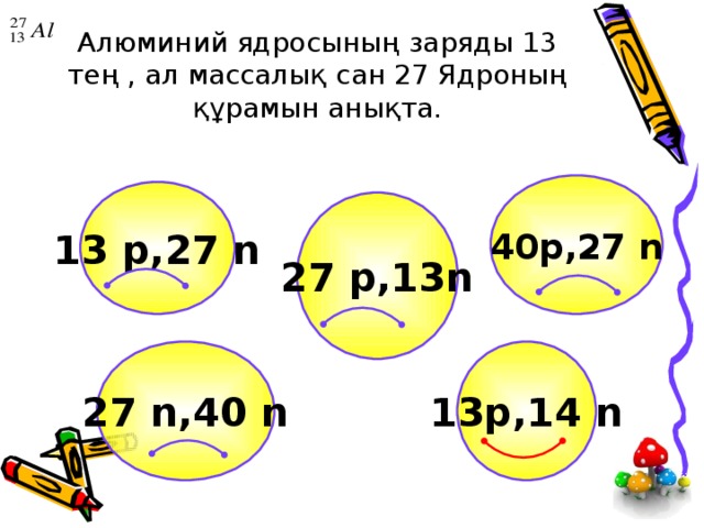 Алюминий ядросының заряды 13 тең , ал массалық сан 27 Ядроның құрамын анықта. 40p,27 n 13 p,27 n 27 p,13n 13p ,14 n 27 n,40 n 